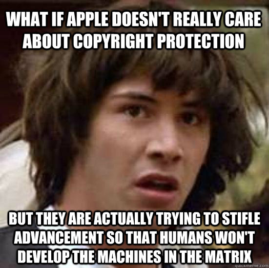 What if apple doesn't really care about copyright protection but they are actually trying to stifle advancement so that humans won't develop the machines in the matrix  conspiracy keanu