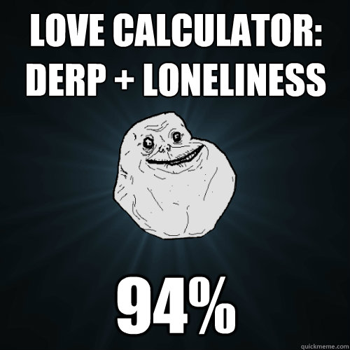 love calculator:
derp + loneliness 94% - love calculator:
derp + loneliness 94%  Forever Alone