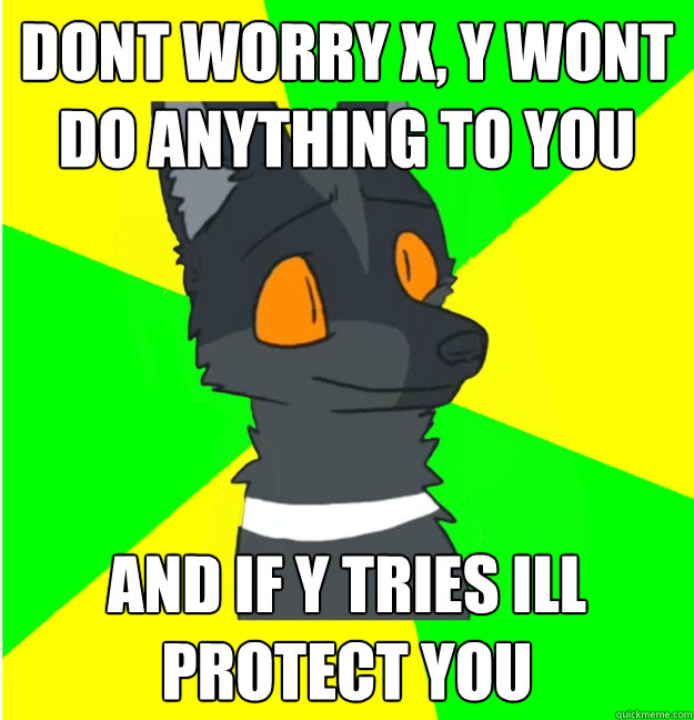 dont worry x, y wont do anything to you and if y tries ill protect you - dont worry x, y wont do anything to you and if y tries ill protect you  LimeyWolf