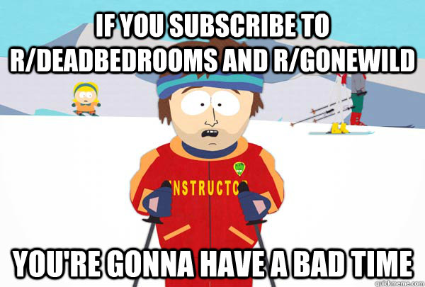 If you subscribe to r/deadbedrooms and r/gonewild You're gonna have a bad time  Super Cool Ski Instructor