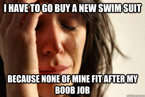 I have to go buy a new swim suit because none of mine fit after my boob job  First World Problems