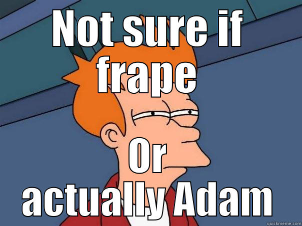 Oh Adam - NOT SURE IF FRAPE OR ACTUALLY ADAM Futurama Fry