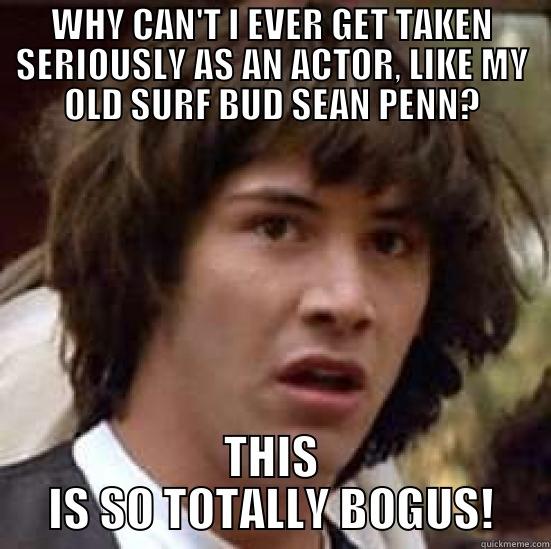WHY CAN'T I EVER GET TAKEN SERIOUSLY AS AN ACTOR, LIKE MY OLD SURF BUD SEAN PENN? THIS IS SO TOTALLY BOGUS! conspiracy keanu