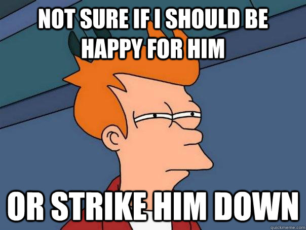 Not sure if I should be happy for him or strike him down  Futurama Fry