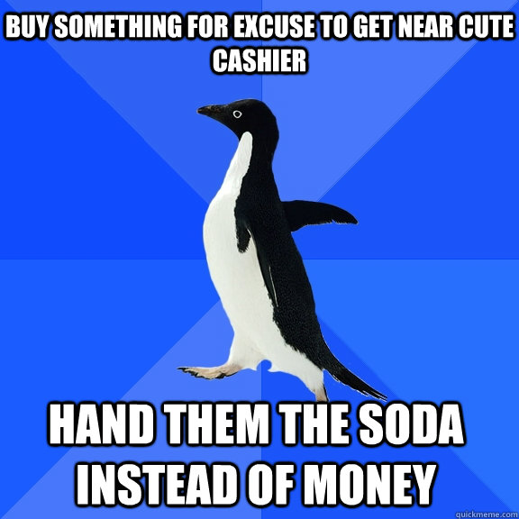 Buy something for excuse to get near cute cashier Hand them the soda instead of money  Socially Awkward Penguin