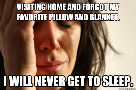 Visiting home and forgot my favorite pillow and blanket. I will never get to sleep.  First World Problems