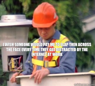 I wish someone would pay me to slap then across the face every time they get distracted by the Internet at work  Nobody pays me in gum