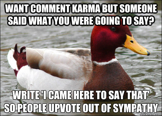 Want comment Karma but someone said what you were going to say? Write 'I came here to say that' 
so people upvote out of sympathy  Malicious Advice Mallard