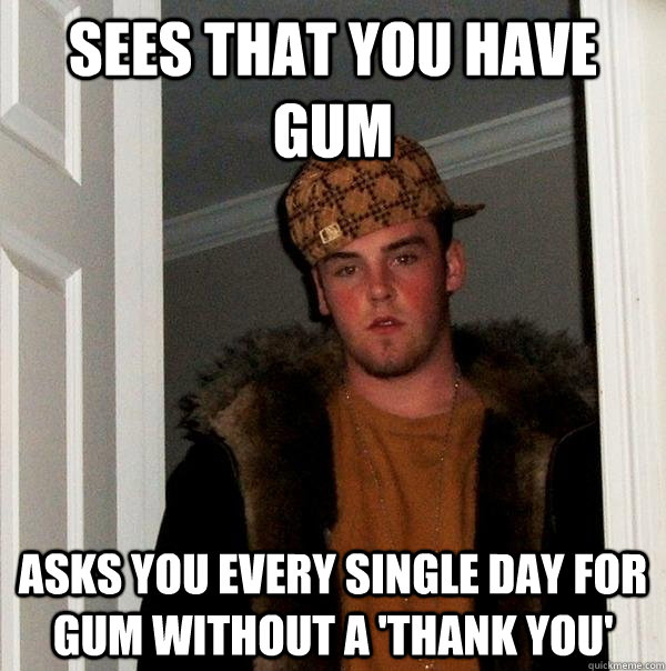 Sees that you have gum asks you every single day for gum without a 'Thank You' - Sees that you have gum asks you every single day for gum without a 'Thank You'  Scumbag Steve