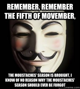 Remember, remember the fifth of movember, The moustaches' season is brought, I know of no reason why the moustaches' season should ever be forgot  Guy Fawkes