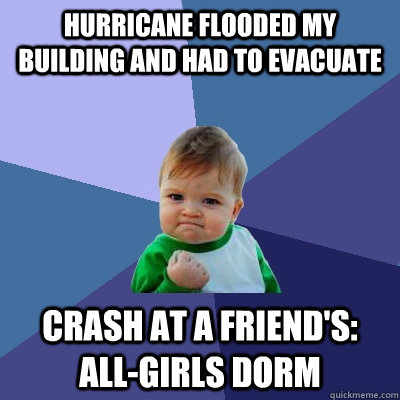 hurricane flooded my building and had to evacuate crash at a friend's: all-girls dorm  Success Kid