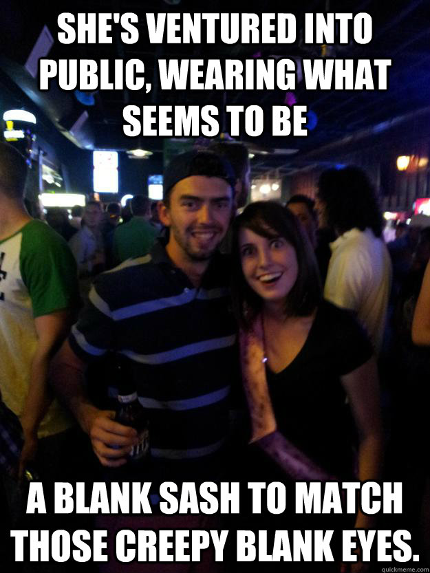 she's ventured into public, wearing what seems to be a blank sash to match those creepy blank eyes.  Overly Attached Reddit