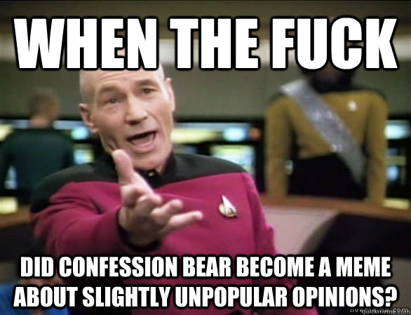 when the fuck did confession bear become a meme about slightly unpopular opinions?  Annoyed Picard HD