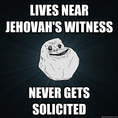 Lives near jehovah's witness never gets solicited  Forever Alone