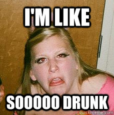 I'm like sooooo drunk  Drunk college girl