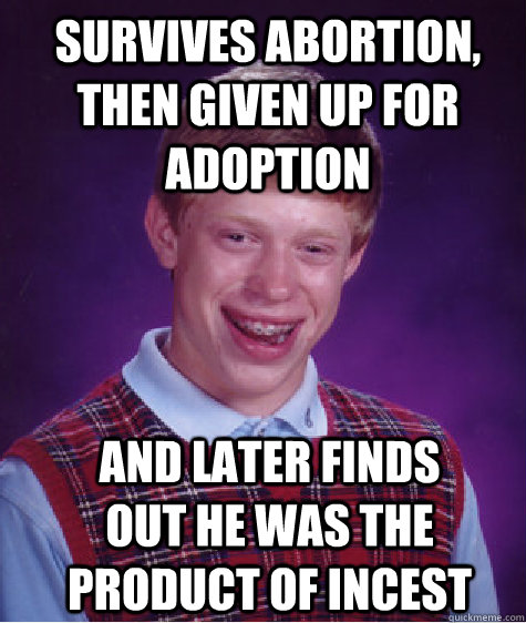 survives abortion, then given up for adoption and later finds out he was the product of incest  Bad Luck Brian