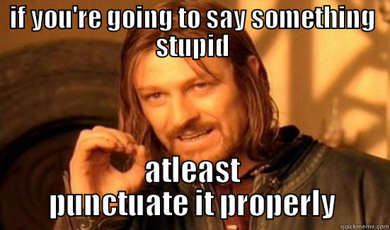 IF YOU'RE GOING TO SAY SOMETHING STUPID ATLEAST PUNCTUATE IT PROPERLY Boromir
