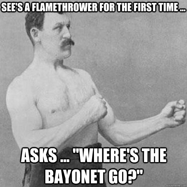 See's a flamethrower for the first time ... Asks ... 