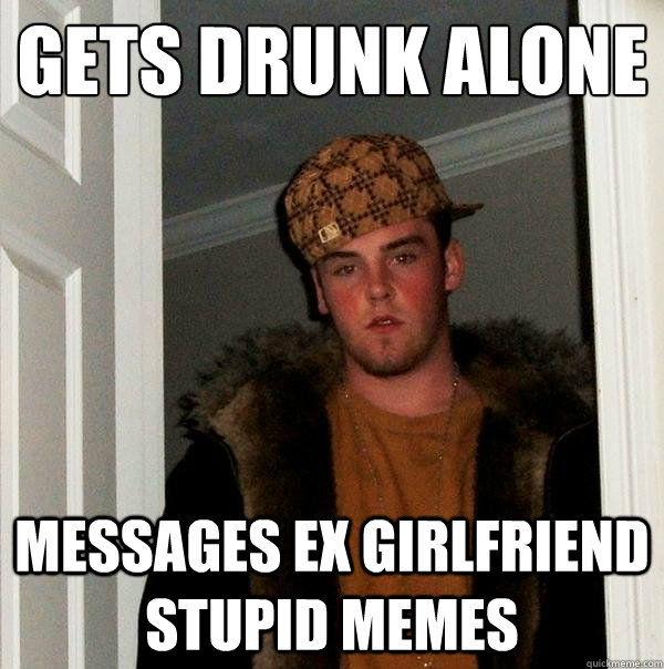 Gets drunk alone messages ex girlfriend stupid memes  Scumbag Steve