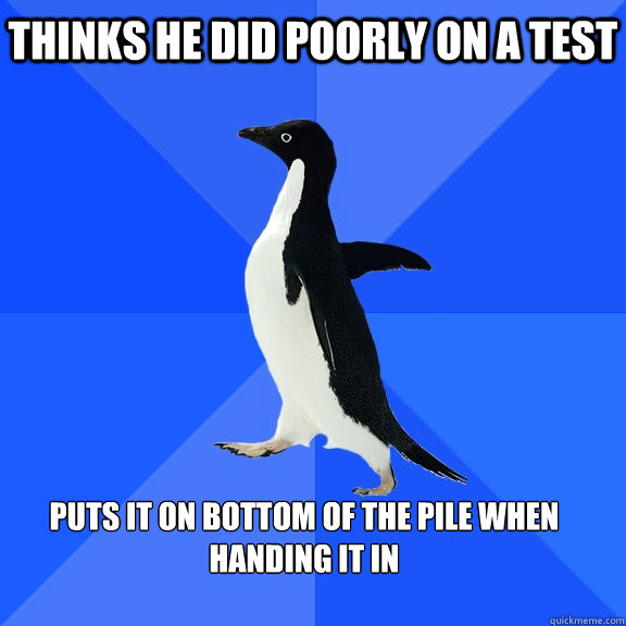 Thinks he did poorly on a test  Puts it on bottom of the pile when handing it in   Socially Awkward Penguin