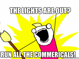 the lights are out? run all the commericals!  All The Things