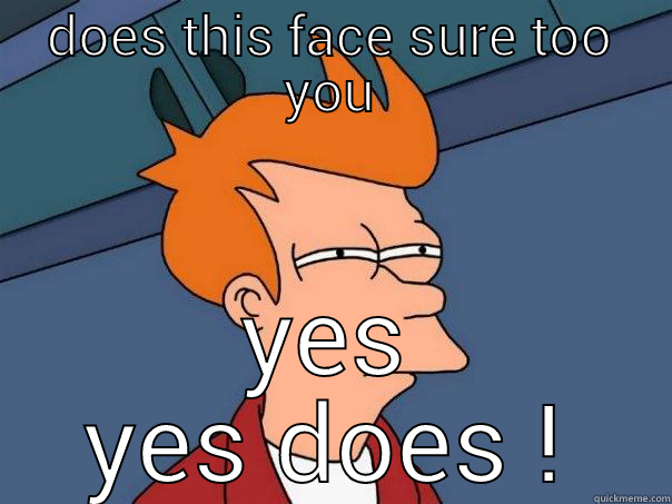 do  you this funny - DOES THIS FACE SURE TOO YOU YES YES DOES ! Futurama Fry