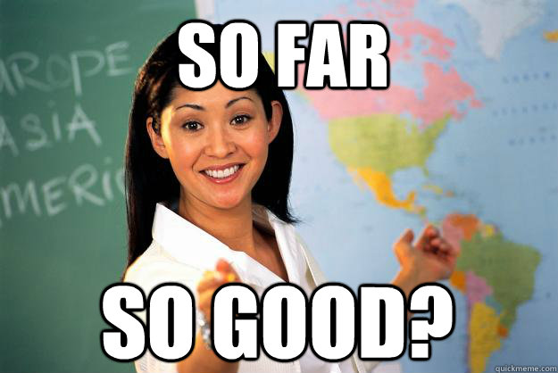 So far so good?  Unhelpful High School Teacher