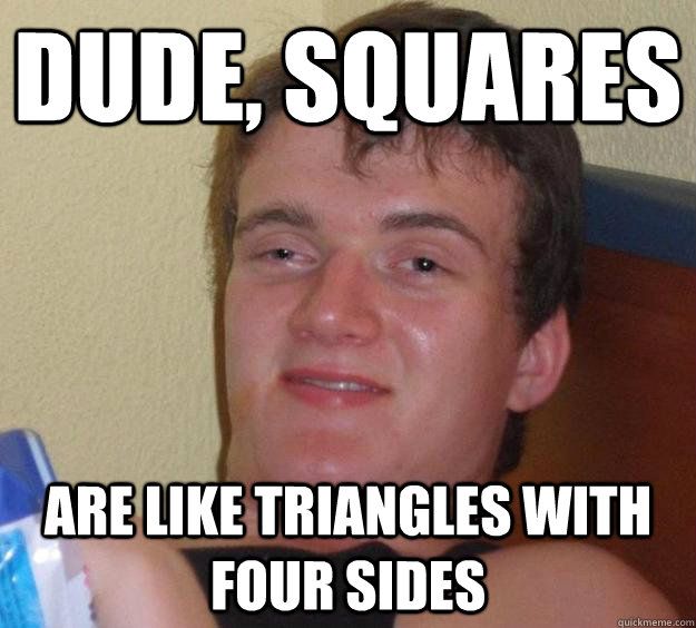 Dude, Squares are like triangles with four sides  10 Guy