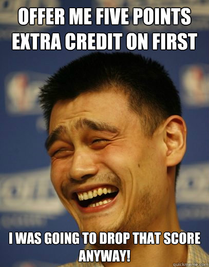 Offer me five points extra credit on first quiz? I was going to drop that score anyway!  Yao Ming Nobody cares