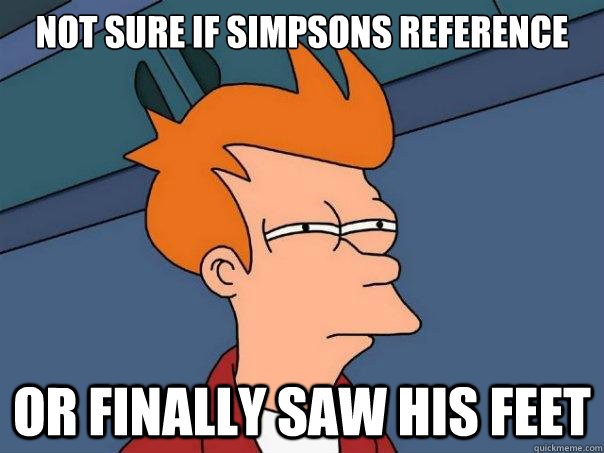 Not sure if Simpsons reference or finally saw his feet  Futurama Fry