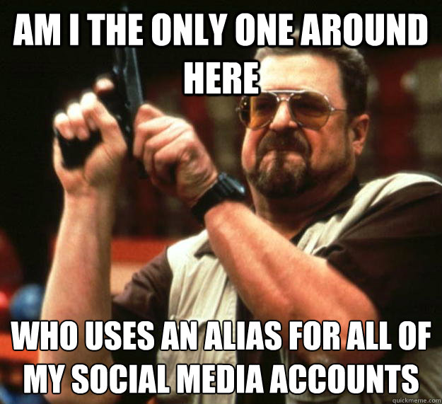 am I the only one around here Who uses an alias for all of my social media accounts
 - am I the only one around here Who uses an alias for all of my social media accounts
  Angry Walter