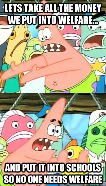 Lets take all the money we put into welfare... and put it into schools so no one needs welfare  Push it somewhere else Patrick