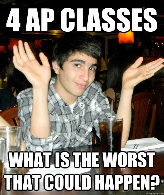 4 AP classes What is the worst that could happen? - 4 AP classes What is the worst that could happen?  Mediocre Munir