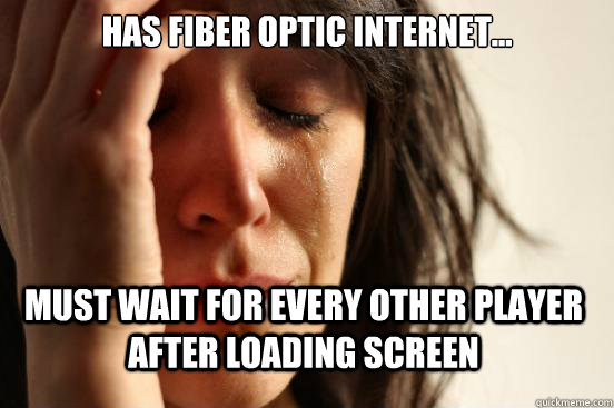 Has fiber optic internet... must wait for every other player after loading screen  First World Problems