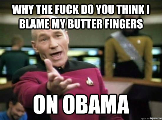 Why the fuck do you think i blame my butter fingers on obama  Annoyed Picard HD