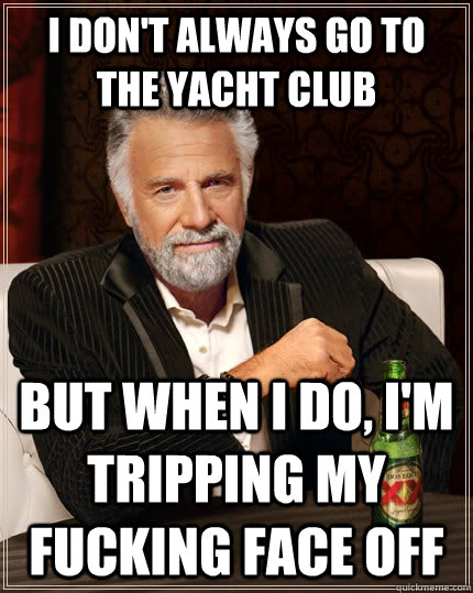 I don't always go to the yacht club but when I do, i'm tripping my fucking face off  The Most Interesting Man In The World