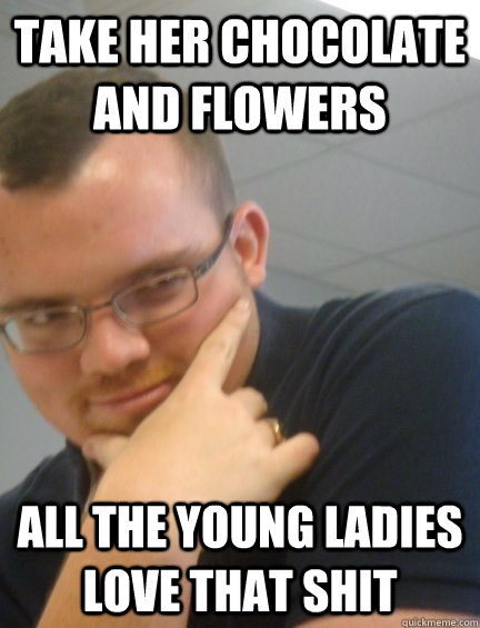 take her chocolate and flowers all the young ladies love that shit  