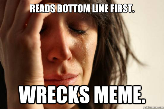 Reads bottom line first. Wrecks meme. - Reads bottom line first. Wrecks meme.  First World Problems