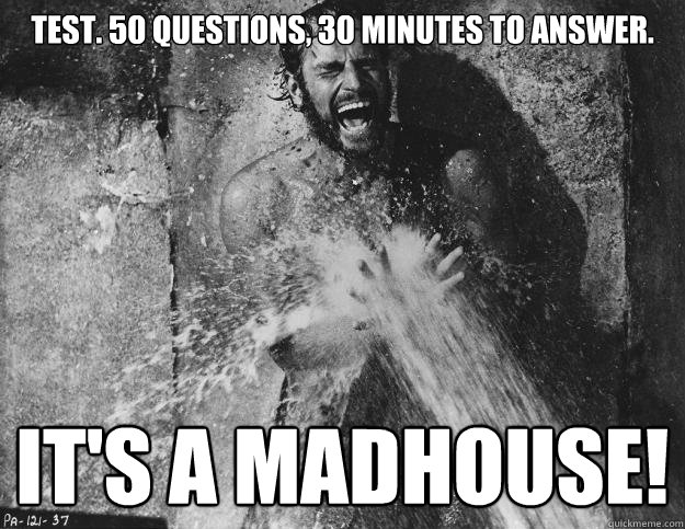 Test. 50 questions, 30 minutes to answer. IT'S A MADHOUSE!  