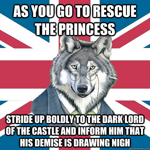 As you go to rescue the princess Stride up boldly to the dark lord of the castle and inform him that his demise is drawing nigh - As you go to rescue the princess Stride up boldly to the dark lord of the castle and inform him that his demise is drawing nigh  Sir Courage Wolf Esquire