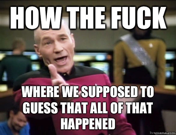 how the fuck where we supposed to guess that all of that happened  Annoyed Picard HD