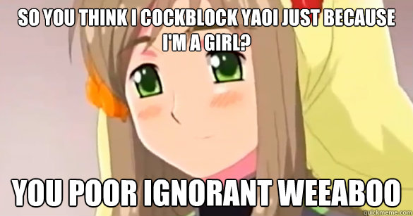So you think I cockblock yaoi just because I'm a girl? You poor ignorant weeaboo   