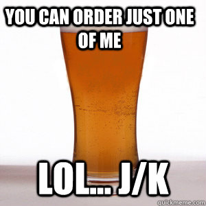 You can order just one of me lol... j/k  Confession Beer