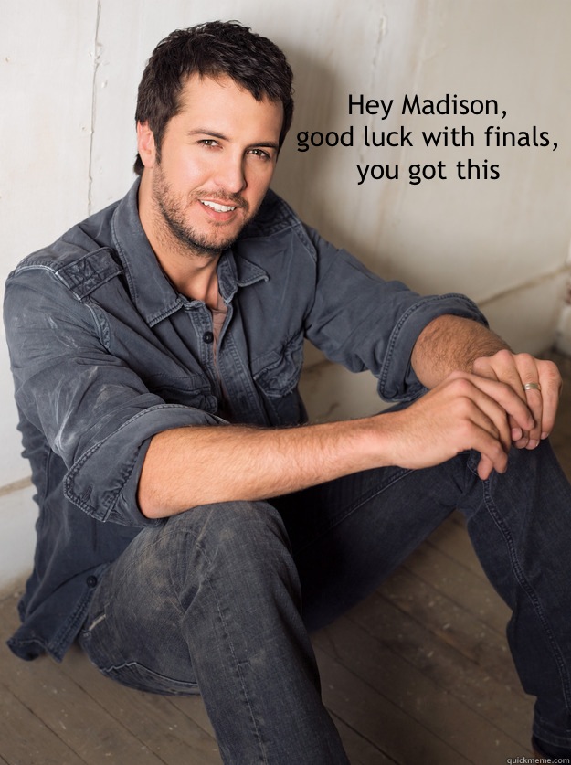 Hey Madison,
good luck with finals,
you got this  Luke Bryan Hey Girl