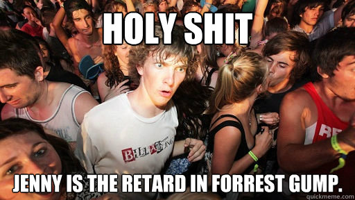 holy shit Jenny is the retard in Forrest Gump.   Sudden Clarity Clarence