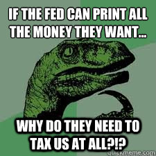 If the Fed can print all the money they want...
 why do they need to tax us at all?!? - If the Fed can print all the money they want...
 why do they need to tax us at all?!?  Dinosaur