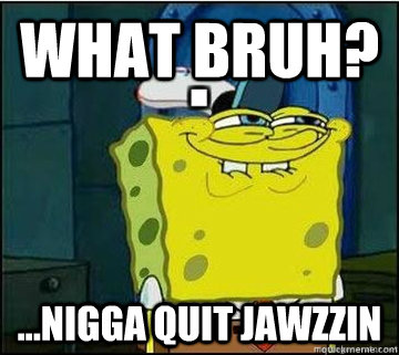 WHAT BRUH? ...NIGGA QUIT JAWZZIN - WHAT BRUH? ...NIGGA QUIT JAWZZIN  Spongebob