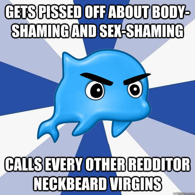 Gets pissed off about body-shaming and sex-shaming calls every other Redditor neckbeard virgins - Gets pissed off about body-shaming and sex-shaming calls every other Redditor neckbeard virgins  SRS Logic