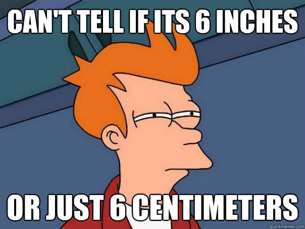 can't tell if its 6 inches or just 6 centimeters  Futurama Fry