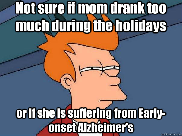 Not sure if mom drank too much during the holidays or if she is suffering from Early-onset Alzheimer's  Futurama Fry